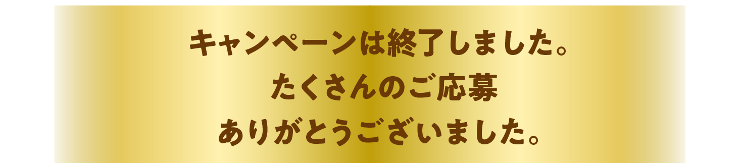 キャンペーンは終了しました。たくさんのご応募ありがとうございました。